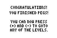 CONGRATULATIONS! YOU FINISHED PEGS! YOU CAN NOW PRESS (+) AND (-) TO GOTO ANY OF THE LEVELS.